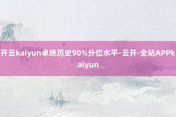 开云kaiyun卓绝历史90%分位水平-云开·全站APPkaiyun