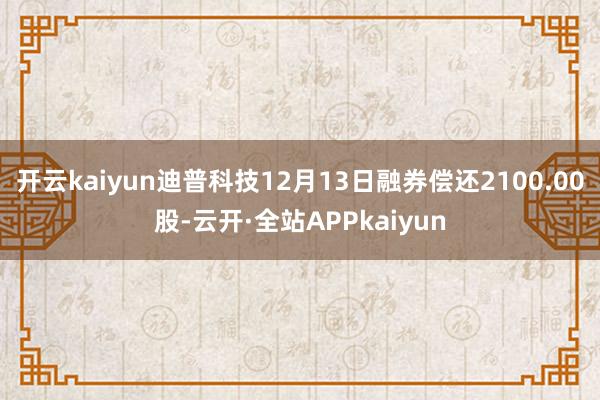 开云kaiyun迪普科技12月13日融券偿还2100.00股-云开·全站APPkaiyun