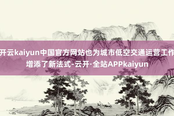 开云kaiyun中国官方网站也为城市低空交通运营工作增添了新法式-云开·全站APPkaiyun