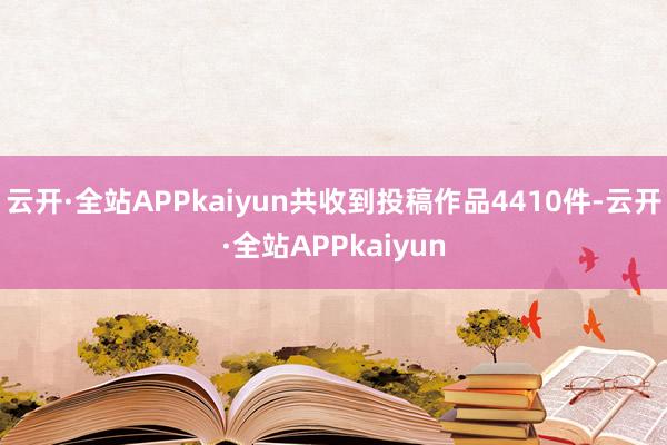 云开·全站APPkaiyun共收到投稿作品4410件-云开·全站APPkaiyun