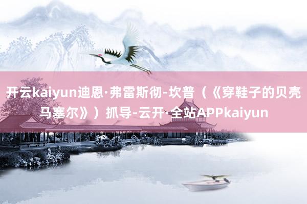 开云kaiyun迪恩·弗雷斯彻-坎普（《穿鞋子的贝壳马塞尔》）抓导-云开·全站APPkaiyun