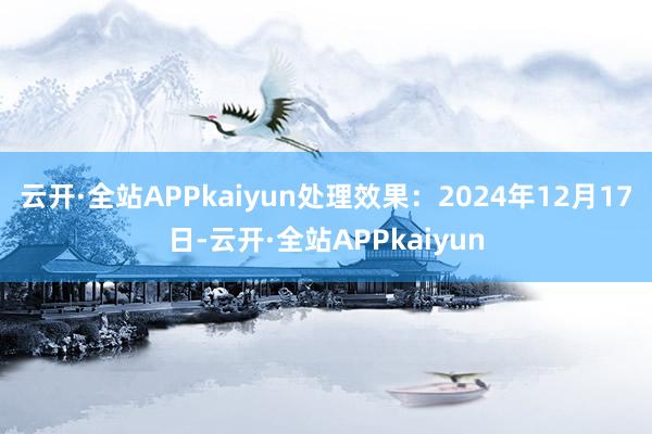 云开·全站APPkaiyun处理效果：2024年12月17日-云开·全站APPkaiyun