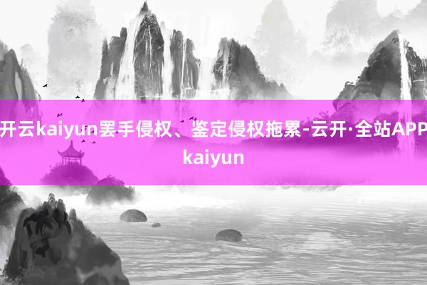 开云kaiyun罢手侵权、鉴定侵权拖累-云开·全站APPkaiyun