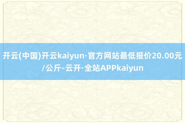 开云(中国)开云kaiyun·官方网站最低报价20.00元/公斤-云开·全站APPkaiyun