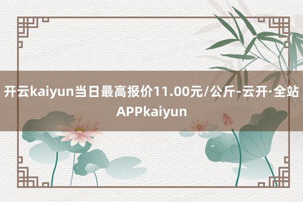 开云kaiyun当日最高报价11.00元/公斤-云开·全站APPkaiyun
