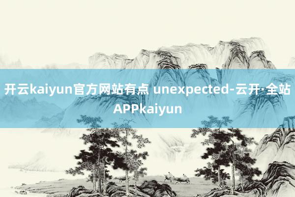 开云kaiyun官方网站有点 unexpected-云开·全站APPkaiyun