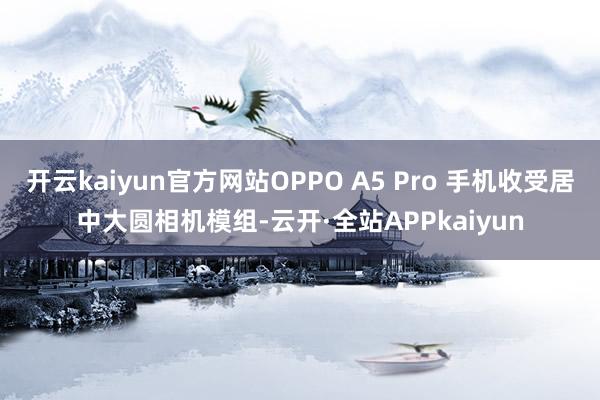 开云kaiyun官方网站OPPO A5 Pro 手机收受居中大圆相机模组-云开·全站APPkaiyun