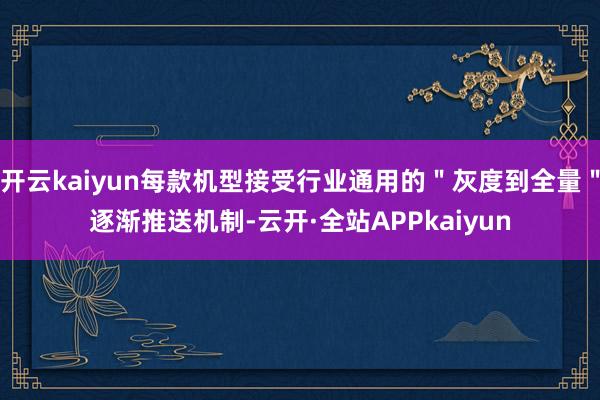 开云kaiyun每款机型接受行业通用的＂灰度到全量＂逐渐推送机制-云开·全站APPkaiyun