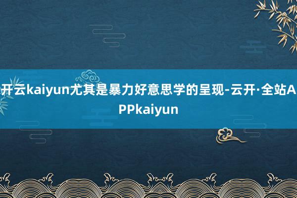 开云kaiyun尤其是暴力好意思学的呈现-云开·全站APPkaiyun