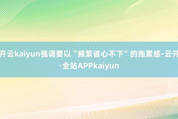开云kaiyun强调要以“频繁省心不下”的拖累感-云开·全站APPkaiyun