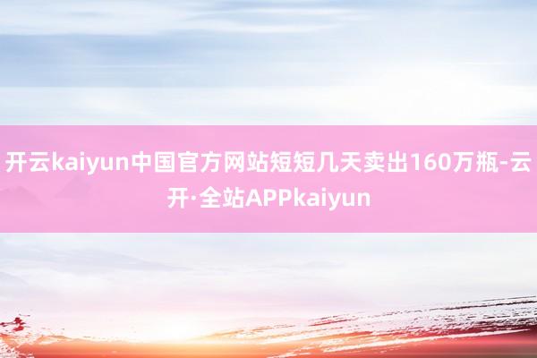开云kaiyun中国官方网站短短几天卖出160万瓶-云开·全站APPkaiyun