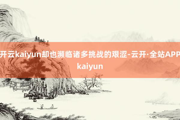 开云kaiyun却也濒临诸多挑战的艰涩-云开·全站APPkaiyun