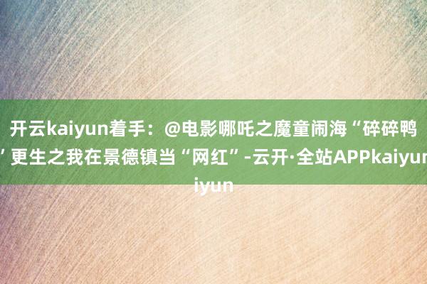 开云kaiyun着手：@电影哪吒之魔童闹海“碎碎鸭”更生之我在景德镇当“网红”-云开·全站APPkaiyun