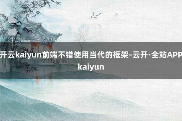 开云kaiyun前端不错使用当代的框架-云开·全站APPkaiyun