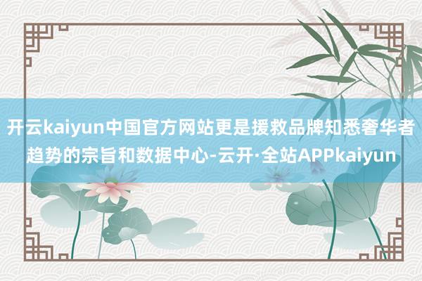 开云kaiyun中国官方网站更是援救品牌知悉奢华者趋势的宗旨和数据中心-云开·全站APPkaiyun