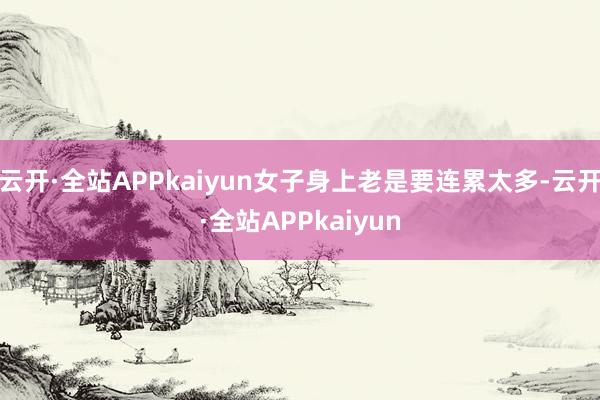 云开·全站APPkaiyun女子身上老是要连累太多-云开·全站APPkaiyun