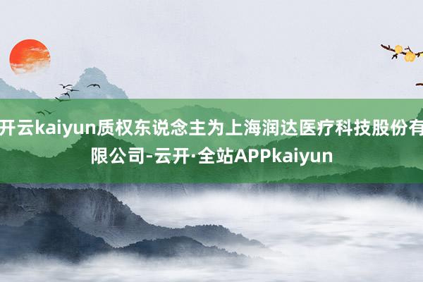 开云kaiyun质权东说念主为上海润达医疗科技股份有限公司-云开·全站APPkaiyun