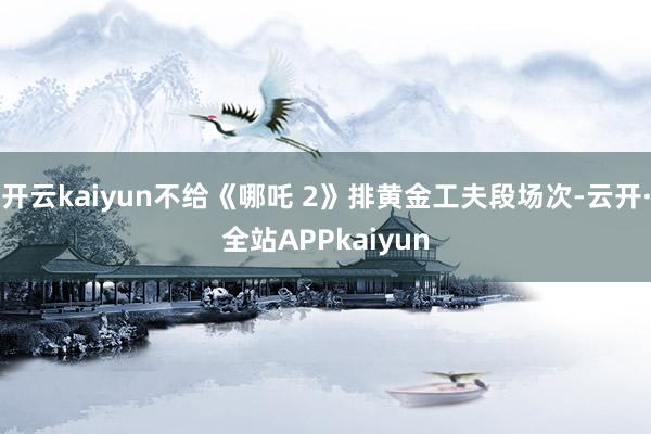 开云kaiyun不给《哪吒 2》排黄金工夫段场次-云开·全站APPkaiyun