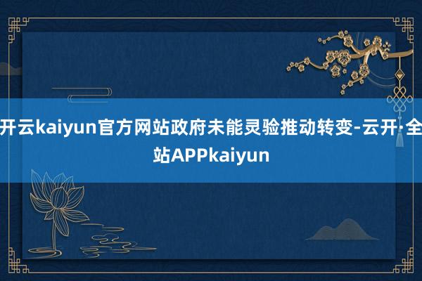 开云kaiyun官方网站政府未能灵验推动转变-云开·全站APPkaiyun