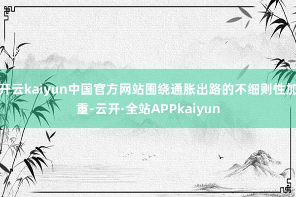 开云kaiyun中国官方网站围绕通胀出路的不细则性加重-云开·全站APPkaiyun