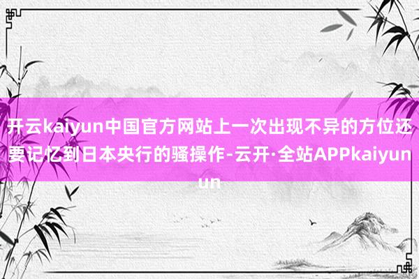 开云kaiyun中国官方网站上一次出现不异的方位还要记忆到日本央行的骚操作-云开·全站APPkaiyun