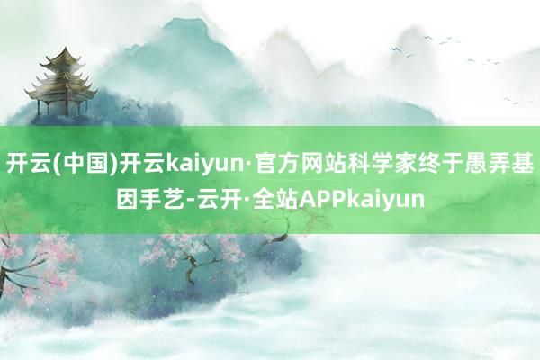 开云(中国)开云kaiyun·官方网站科学家终于愚弄基因手艺-云开·全站APPkaiyun