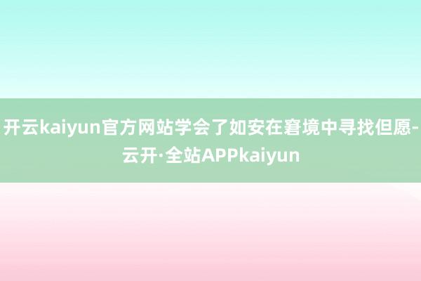 开云kaiyun官方网站学会了如安在窘境中寻找但愿-云开·全站APPkaiyun
