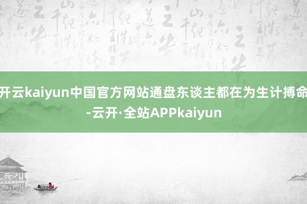开云kaiyun中国官方网站通盘东谈主都在为生计搏命-云开·全站APPkaiyun