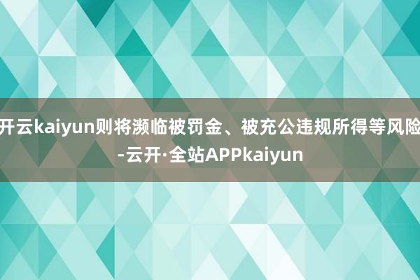 开云kaiyun则将濒临被罚金、被充公违规所得等风险-云开·全站APPkaiyun