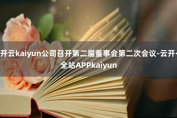开云kaiyun公司召开第二届董事会第二次会议-云开·全站APPkaiyun