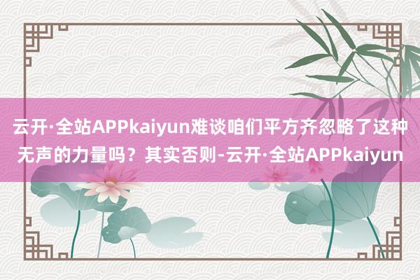 云开·全站APPkaiyun难谈咱们平方齐忽略了这种无声的力量吗？其实否则-云开·全站APPkaiyun