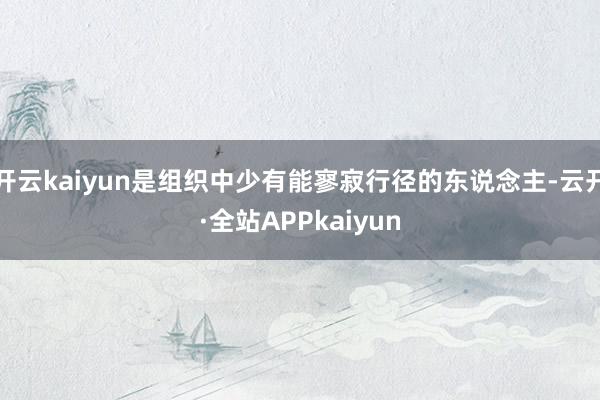 开云kaiyun是组织中少有能寥寂行径的东说念主-云开·全站APPkaiyun