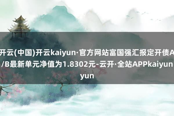 开云(中国)开云kaiyun·官方网站富国强汇报定开债A/B最新单元净值为1.8302元-云开·全站APPkaiyun