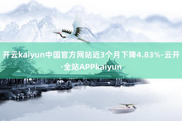 开云kaiyun中国官方网站近3个月下降4.83%-云开·全站APPkaiyun
