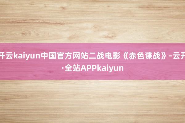 开云kaiyun中国官方网站二战电影《赤色谍战》-云开·全站APPkaiyun
