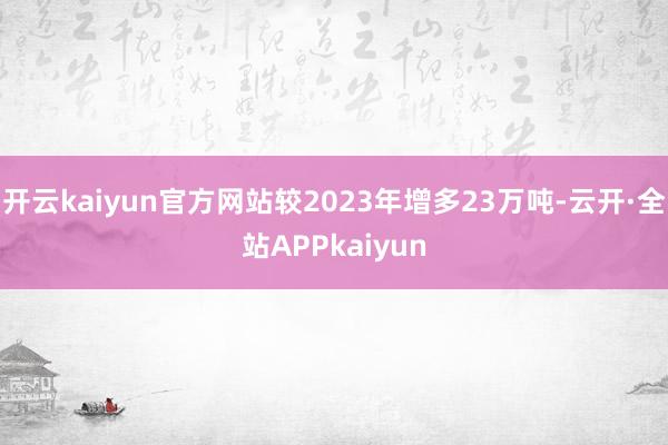 开云kaiyun官方网站较2023年增多23万吨-云开·全站APPkaiyun
