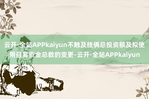 云开·全站APPkaiyun不触及技俩总投资额及拟使用召募资金总数的变更-云开·全站APPkaiyun