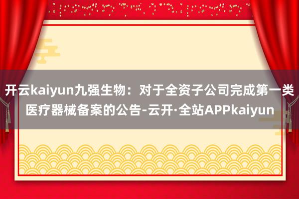 开云kaiyun九强生物：对于全资子公司完成第一类医疗器械备案的公告-云开·全站APPkaiyun