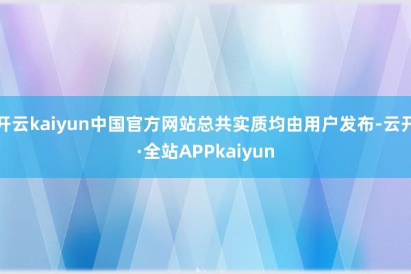 开云kaiyun中国官方网站总共实质均由用户发布-云开·全站APPkaiyun