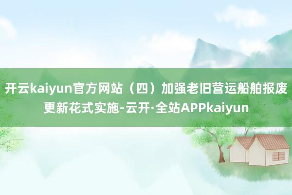 开云kaiyun官方网站　　（四）加强老旧营运船舶报废更新花式实施-云开·全站APPkaiyun