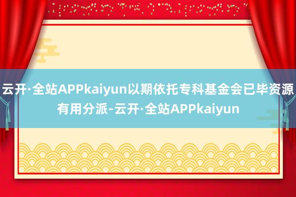 云开·全站APPkaiyun以期依托专科基金会已毕资源有用分派-云开·全站APPkaiyun