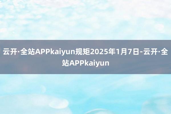 云开·全站APPkaiyun规矩2025年1月7日-云开·全站APPkaiyun