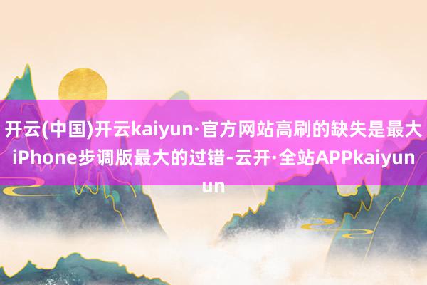 开云(中国)开云kaiyun·官方网站高刷的缺失是最大iPhone步调版最大的过错-云开·全站APPkaiyun