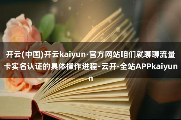 开云(中国)开云kaiyun·官方网站咱们就聊聊流量卡实名认证的具体操作进程-云开·全站APPkaiyun