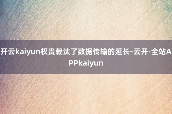 开云kaiyun权贵裁汰了数据传输的延长-云开·全站APPkaiyun