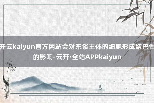 开云kaiyun官方网站会对东谈主体的细胞形成结巴性的影响-云开·全站APPkaiyun