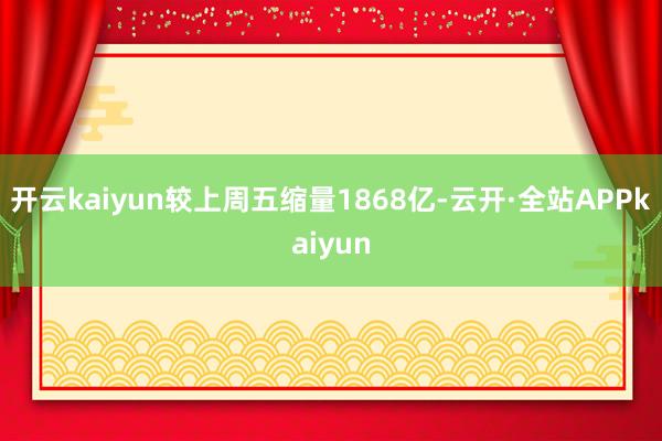 开云kaiyun较上周五缩量1868亿-云开·全站APPkaiyun