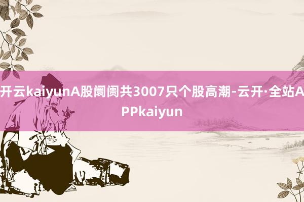 开云kaiyunA股阛阓共3007只个股高潮-云开·全站APPkaiyun