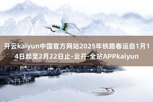 开云kaiyun中国官方网站2025年铁路春运自1月14日起至2月22日止-云开·全站APPkaiyun