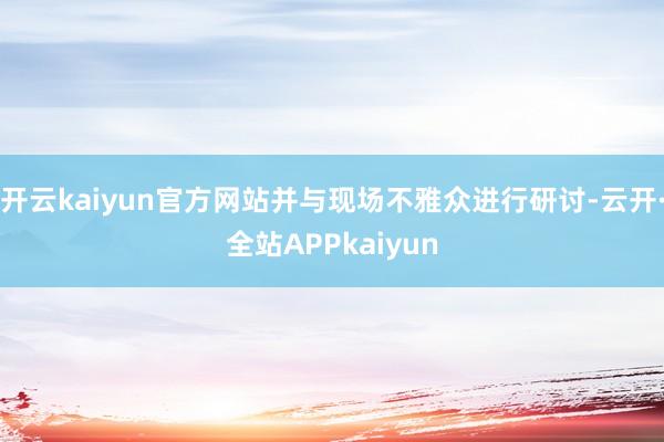 开云kaiyun官方网站并与现场不雅众进行研讨-云开·全站APPkaiyun